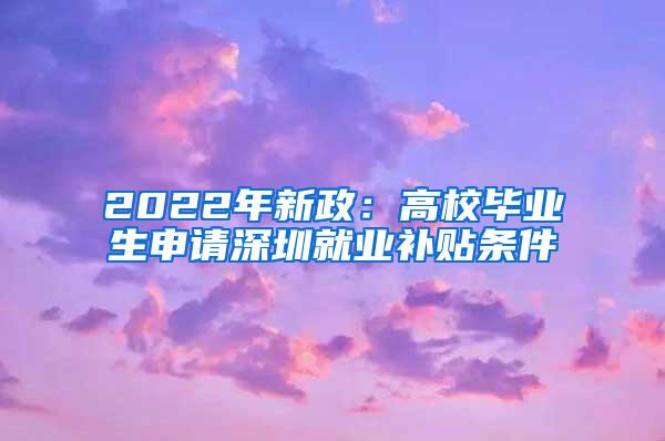 2022年新政：高校毕业生申请深圳就业补贴条件