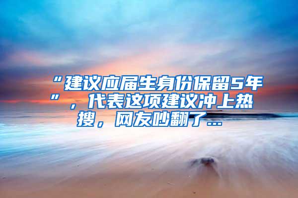 “建议应届生身份保留5年”，代表这项建议冲上热搜，网友吵翻了...