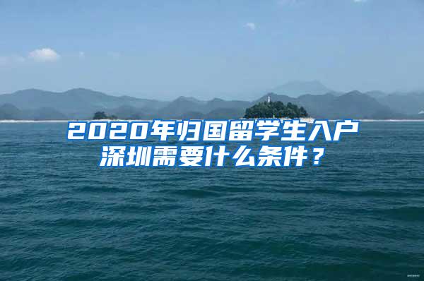 2020年归国留学生入户深圳需要什么条件？