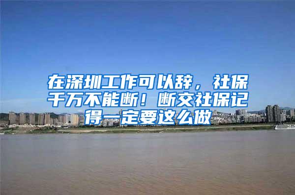 在深圳工作可以辞，社保千万不能断！断交社保记得一定要这么做