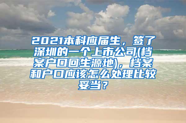 2021本科应届生，签了深圳的一个上市公司(档案户口回生源地)，档案和户口应该怎么处理比较妥当？