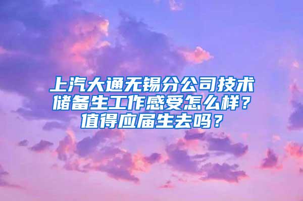 上汽大通无锡分公司技术储备生工作感受怎么样？值得应届生去吗？