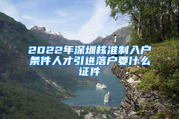 2022年深圳核准制入户条件人才引进落户要什么证件