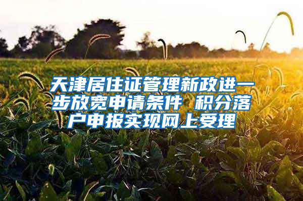 天津居住证管理新政进一步放宽申请条件 积分落户申报实现网上受理