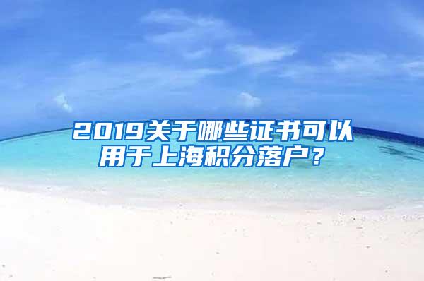 2019关于哪些证书可以用于上海积分落户？