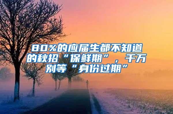 80%的应届生都不知道的秋招“保鲜期”，千万别等“身份过期”