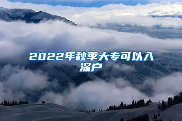 2022年秋季大专可以入深户