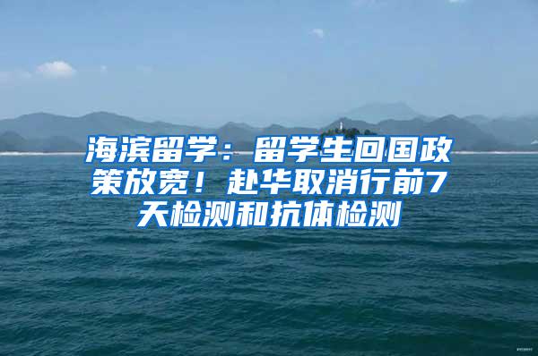 海滨留学：留学生回国政策放宽！赴华取消行前7天检测和抗体检测