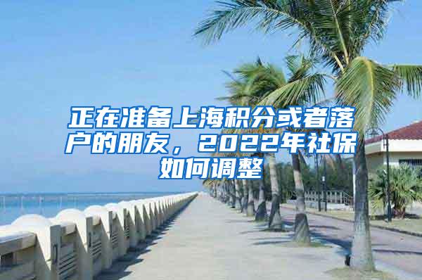 正在准备上海积分或者落户的朋友，2022年社保如何调整