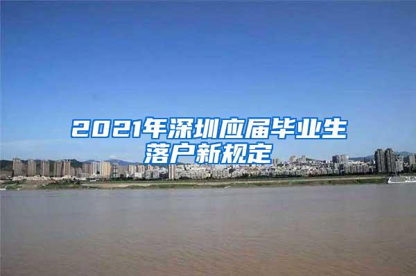 2021年深圳应届毕业生落户新规定