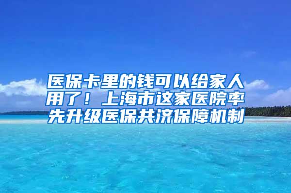 医保卡里的钱可以给家人用了！上海市这家医院率先升级医保共济保障机制