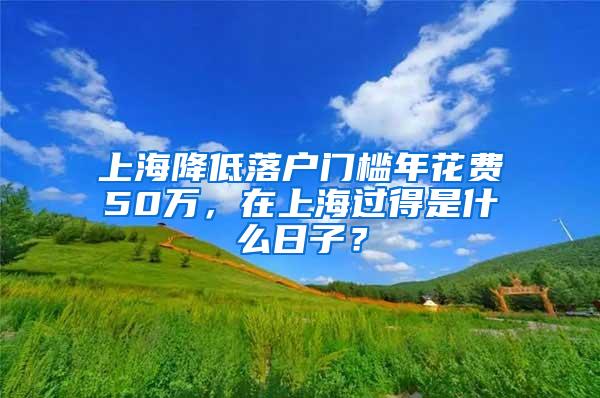 上海降低落户门槛年花费50万，在上海过得是什么日子？