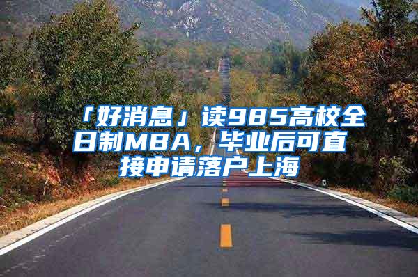 「好消息」读985高校全日制MBA，毕业后可直接申请落户上海