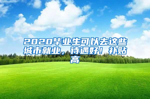 2020毕业生可以去这些城市就业，待遇好！补贴高