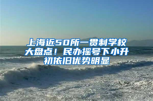 上海近50所一贯制学校大盘点！民办摇号下小升初依旧优势明显