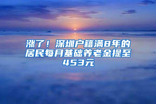 涨了！深圳户籍满8年的居民每月基础养老金提至453元