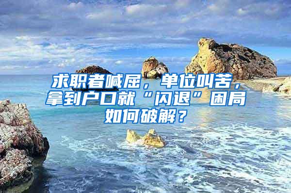 求职者喊屈，单位叫苦，拿到户口就“闪退”困局如何破解？