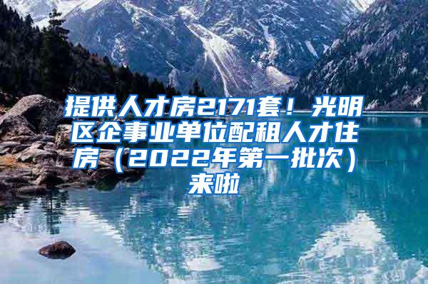 提供人才房2171套！光明区企事业单位配租人才住房（2022年第一批次）来啦