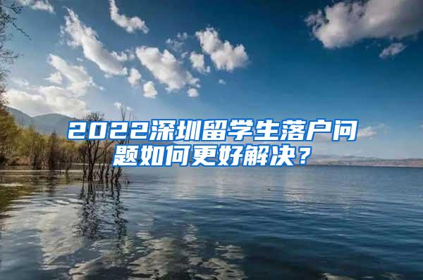 2022深圳留学生落户问题如何更好解决？