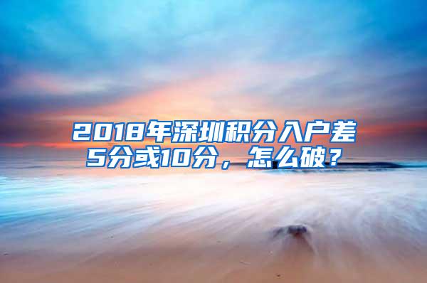 2018年深圳积分入户差5分或10分，怎么破？