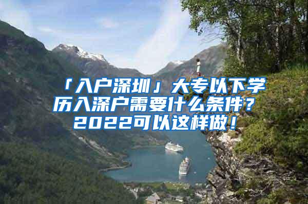 「入户深圳」大专以下学历入深户需要什么条件？2022可以这样做！