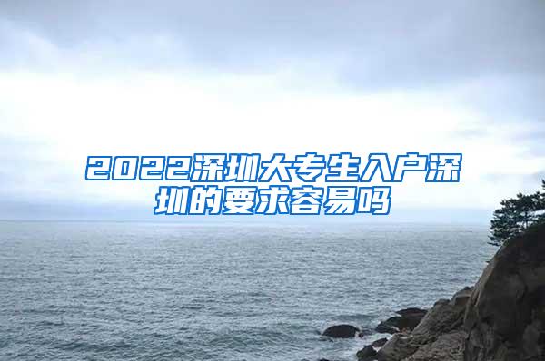 2022深圳大专生入户深圳的要求容易吗