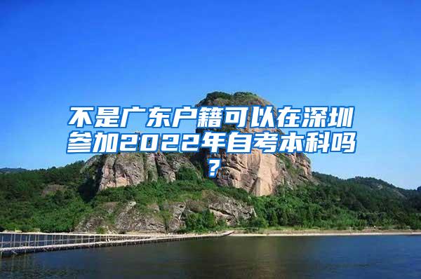 不是广东户籍可以在深圳参加2022年自考本科吗？