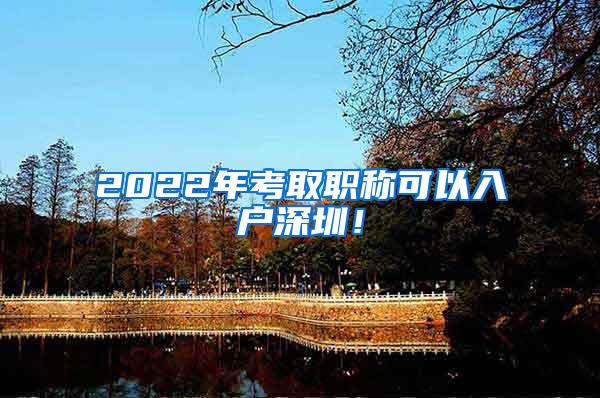 2022年考取职称可以入户深圳！