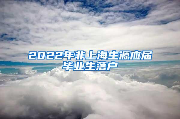 2022年非上海生源应届毕业生落户