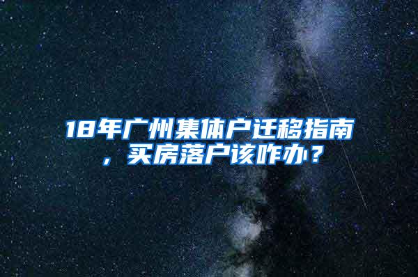 18年广州集体户迁移指南，买房落户该咋办？