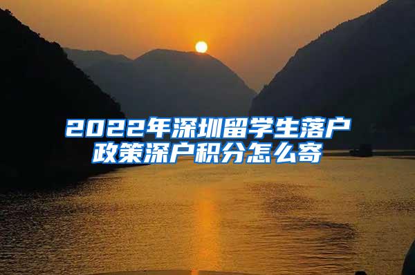 2022年深圳留学生落户政策深户积分怎么寄