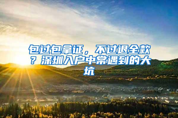 包过包拿证，不过退全款？深圳入户中常遇到的大坑