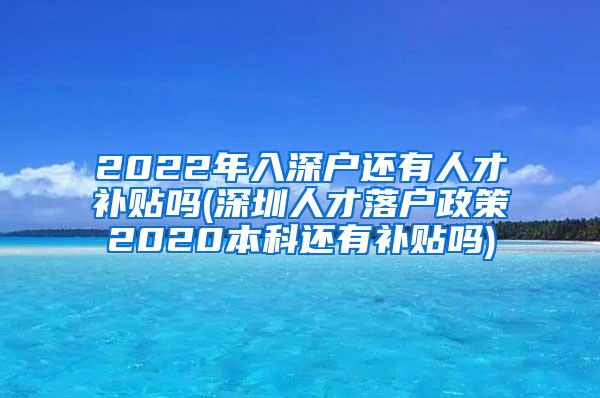 2022年入深户还有人才补贴吗(深圳人才落户政策2020本科还有补贴吗)