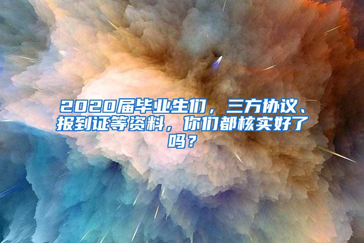 2020届毕业生们，三方协议、报到证等资料，你们都核实好了吗？