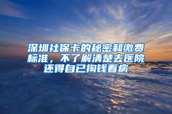 深圳社保卡的秘密和缴费标准，不了解清楚去医院还得自已掏钱看病