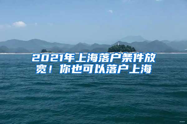 2021年上海落户条件放宽！你也可以落户上海