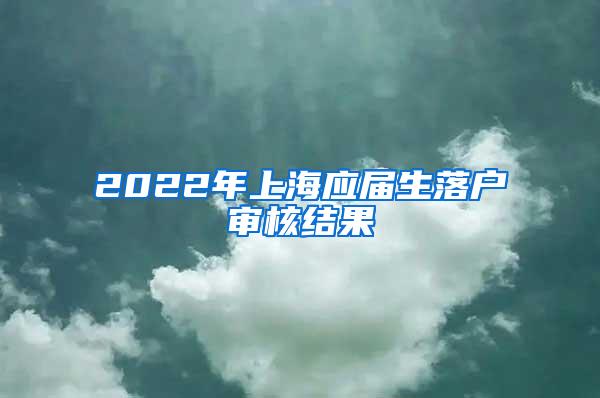 2022年上海应届生落户审核结果