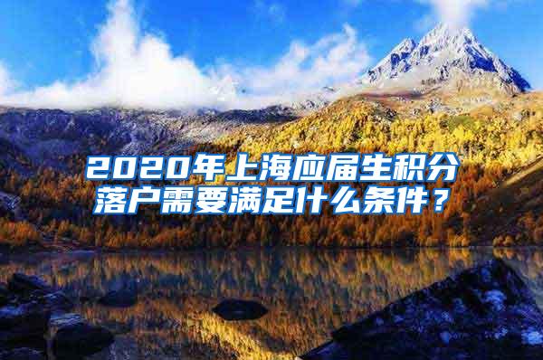 2020年上海应届生积分落户需要满足什么条件？