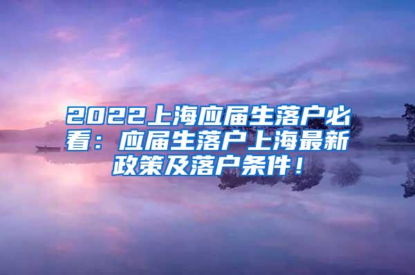 2022上海应届生落户必看：应届生落户上海最新政策及落户条件！