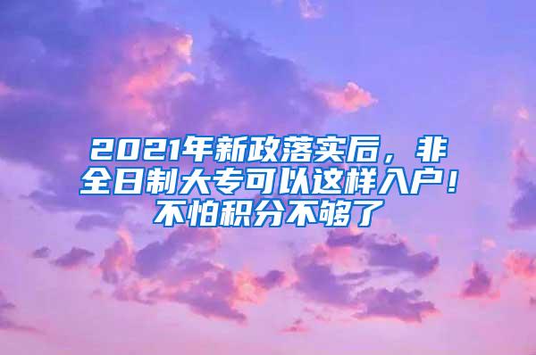 2021年新政落实后，非全日制大专可以这样入户！不怕积分不够了