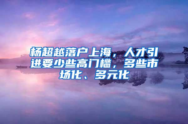 杨超越落户上海，人才引进要少些高门槛，多些市场化、多元化