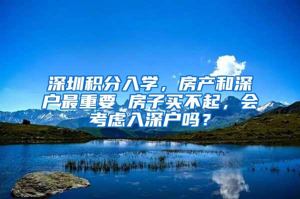 深圳积分入学，房产和深户最重要 房子买不起，会考虑入深户吗？