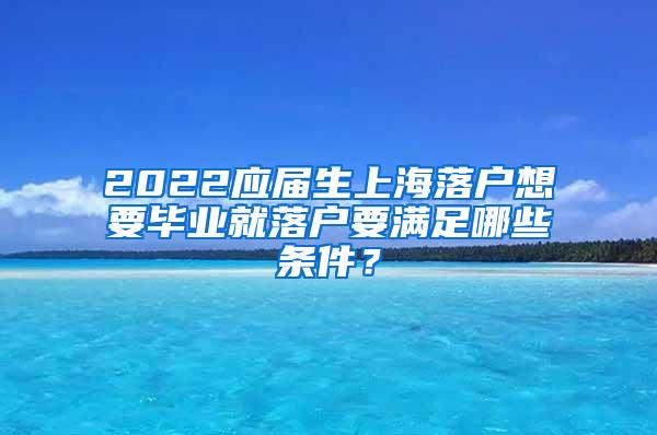 2022应届生上海落户想要毕业就落户要满足哪些条件？