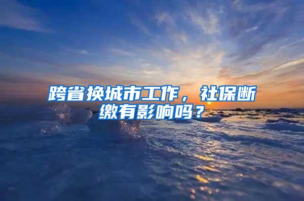 跨省换城市工作，社保断缴有影响吗？