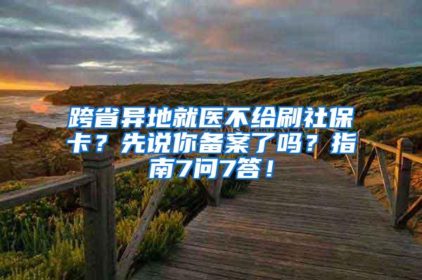 跨省异地就医不给刷社保卡？先说你备案了吗？指南7问7答！