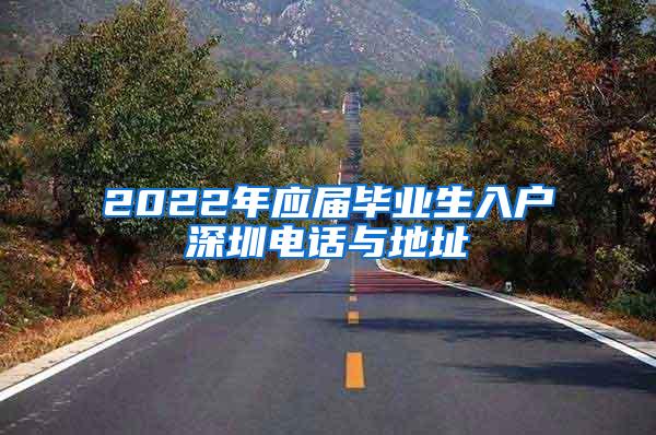 2022年应届毕业生入户深圳电话与地址