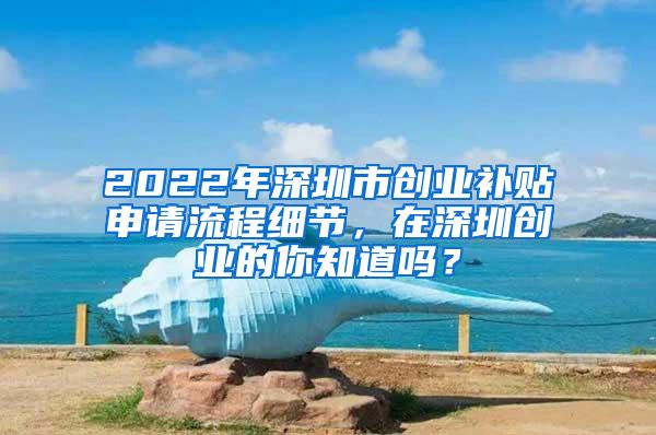 2022年深圳市创业补贴申请流程细节，在深圳创业的你知道吗？