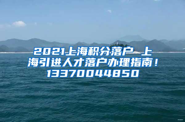 2021上海积分落户 上海引进人才落户办理指南！13370044850