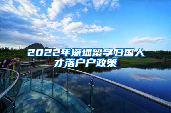 2022年深圳留学归国人才落户户政策