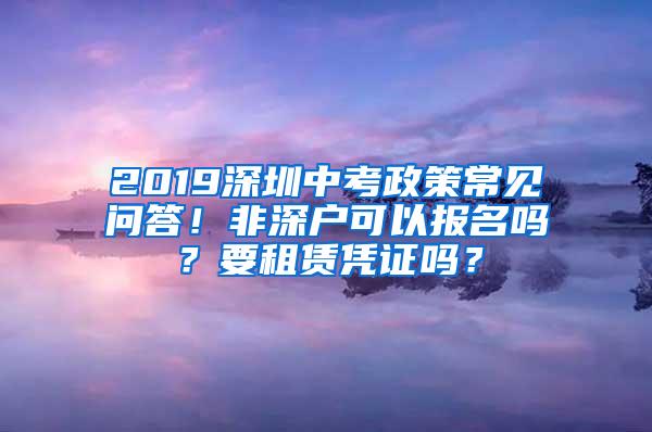 2019深圳中考政策常见问答！非深户可以报名吗？要租赁凭证吗？